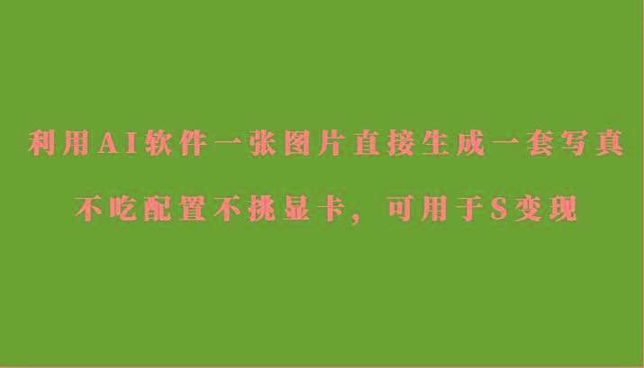 利用AI软件只需一张图片直接生成一套写真，不吃配置不挑显卡，可用于S变现-Ai创业网