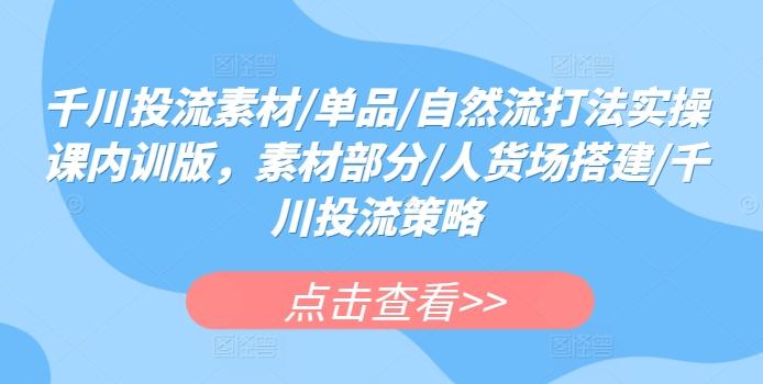 千川投流素材/单品/自然流打法实操课内训版，素材部分/人货场搭建/千川投流策略-Ai创业网