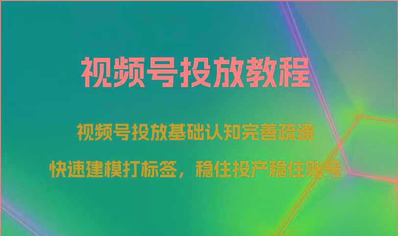 视频号投放教程-视频号投放基础认知完善疏通，快速建模打标签，稳住投产稳住账号-Ai创业网