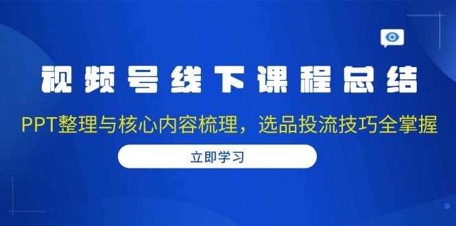 视频号线下课程总结：PPT整理与核心内容梳理，选品投流技巧全掌握-Ai创业网