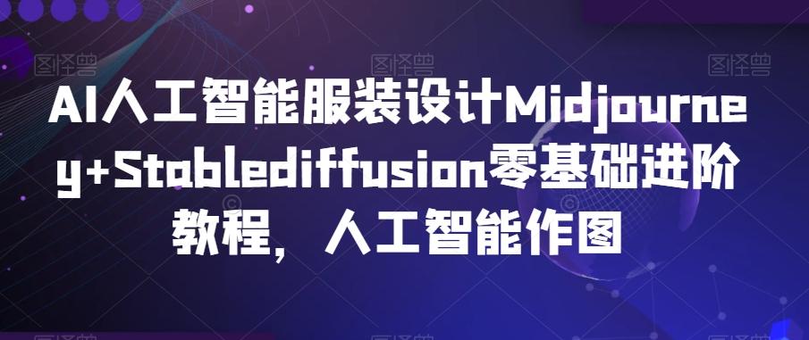 AI人工智能服装设计Midjourney+Stablediffusion零基础进阶教程，人工智能作图-Ai创业网
