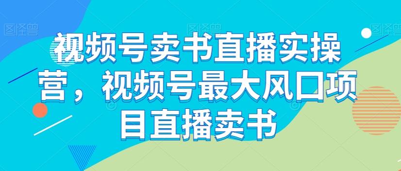 视频号卖书直播实操营，视频号最大风囗项目直播卖书-Ai创业网