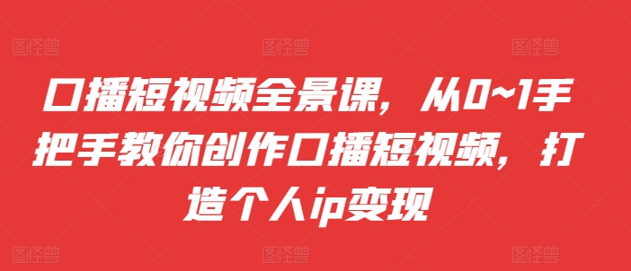 口播短视频全景课，​从0~1手把手教你创作口播短视频，打造个人ip变现-Ai创业网