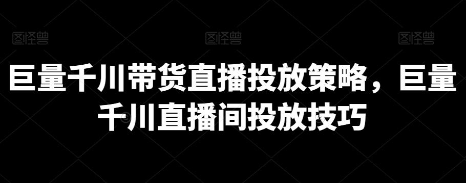 巨量千川带货直播投放策略，巨量千川直播间投放技巧-Ai创业网