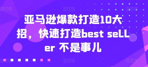 亚马逊爆款打造10大招，快速打造best seller 不是事儿-Ai创业网