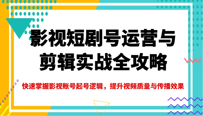 影视短剧号运营与剪辑实战全攻略，快速掌握影视账号起号逻辑，提升视频质量与传播效果-Ai创业网