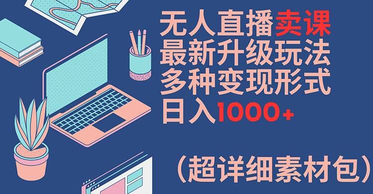 无人直播卖课最新升级玩法，多种变现形式，日入1000+(超详细素材包)【揭秘】-Ai创业网