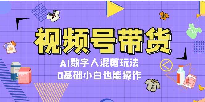 视频号带货，AI数字人混剪玩法，0基础小白也能操作-Ai创业网