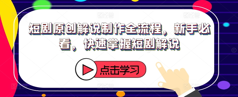 短剧原创解说制作全流程，新手必看，快速掌握短剧解说-Ai创业网