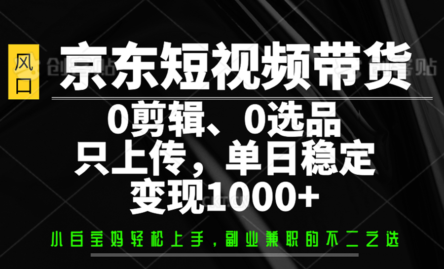 京东短视频带货，0剪辑，0选品，只上传，单日稳定变现1000+-Ai创业网
