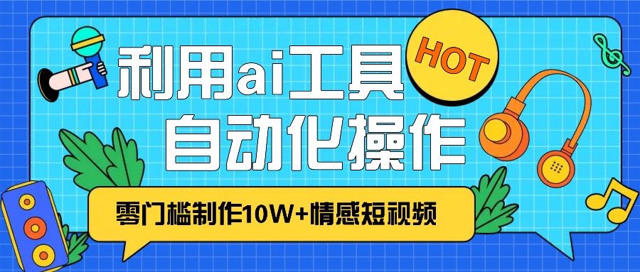 1分钟教你利用ai工具免费制作10W+情感视频,自动化批量操作,效率提升10倍！-Ai创业网