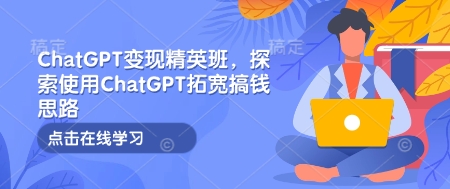 ChatGPT变现精英班，探索使用ChatGPT拓宽搞钱思路-Ai创业网