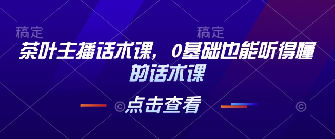 茶叶主播话术课，0基础也能听得懂的话术课-Ai创业网