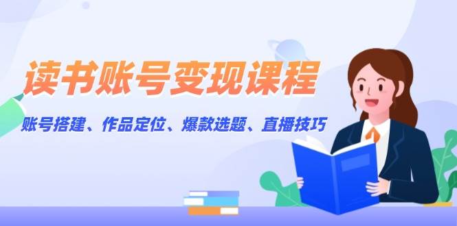 读书账号变现课程：账号搭建、作品定位、爆款选题、直播技巧-Ai创业网