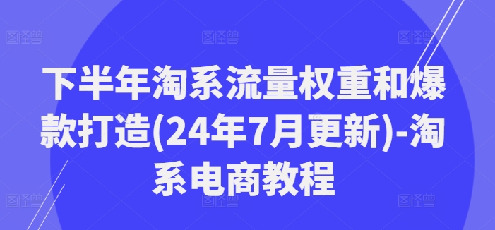 下半年淘系流量权重和爆款打造(24年7月更新)-淘系电商教程-Ai创业网