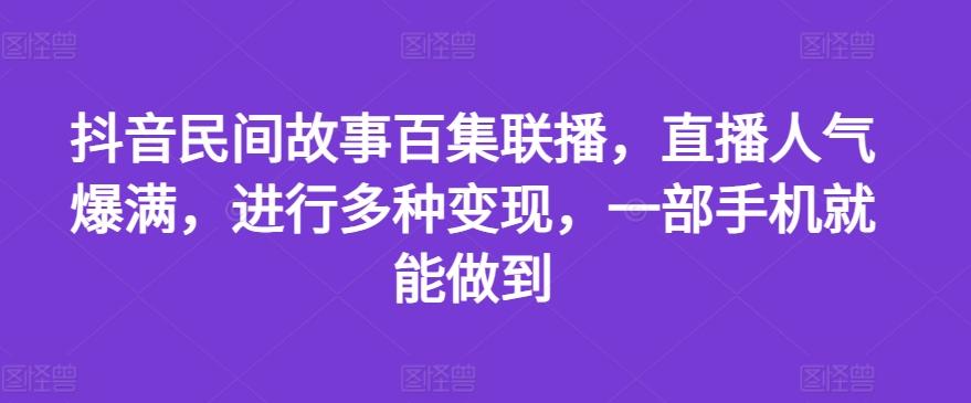 抖音民间故事百集联播，直播人气爆满，进行多种变现，一部手机就能做到【揭秘】-Ai创业网