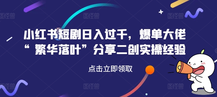 小红书短剧日入过千，爆单大佬“繁华落叶”分享二创实操经验-Ai创业网