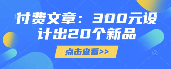 付费文章：300元设计出20个新品-Ai创业网