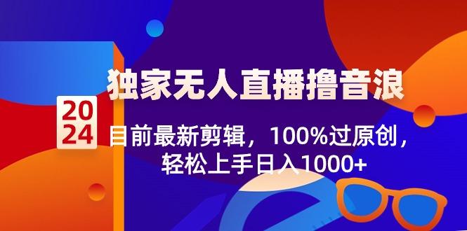 2024独家无人直播撸音浪，目前最新剪辑，100%过原创，轻松上手日入1000+-Ai创业网