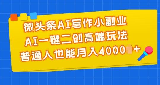 微头条AI写作小副业，AI一键二创高端玩法 普通人也能月入4000+【揭秘】-Ai创业网