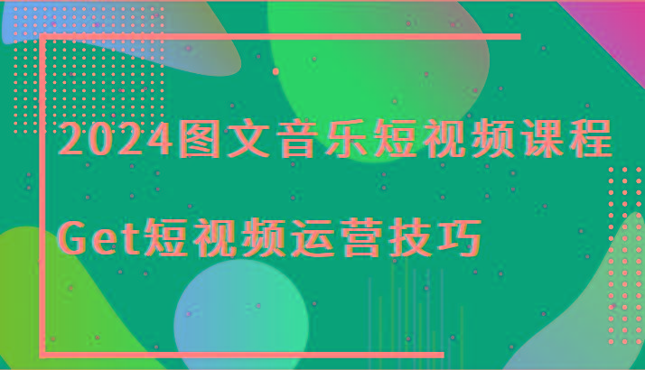 2024图文音乐短视频课程-Get短视频运营技巧-Ai创业网