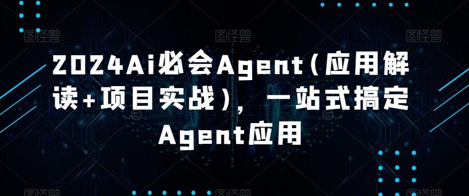2024Ai必会Agent(应用解读+项目实战)，一站式搞定Agent应用-Ai创业网