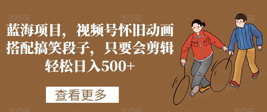 蓝海项目，视频号怀旧动画搭配搞笑段子，只要会剪辑轻松日入500+【揭秘】-Ai创业网