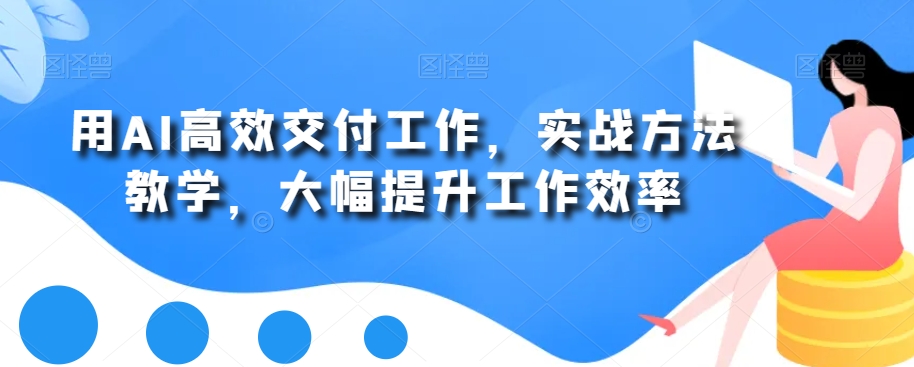 用AI高效交付工作，实战方法教学，大幅提升工作效率-Ai创业网