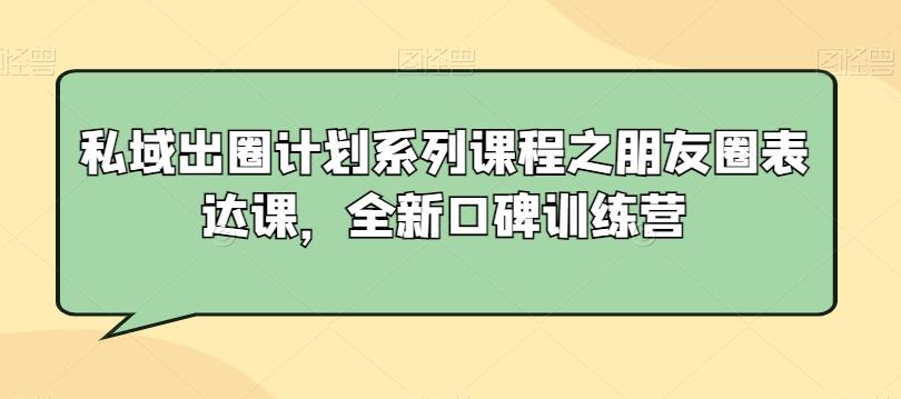 私域出圈计划系列课程之朋友圈表达课，全新口碑训练营-Ai创业网