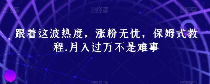 跟着这波热度，涨粉无忧，保姆式教程，月入过万不是难事【揭秘】-Ai创业网