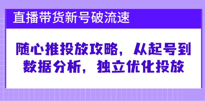 直播带货新号破 流速：随心推投放攻略，从起号到数据分析，独立优化投放-Ai创业网