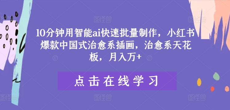 10分钟用智能ai快速批量制作，小红书爆款中国式治愈系插画，治愈系天花板，月入万+【揭秘】-Ai创业网