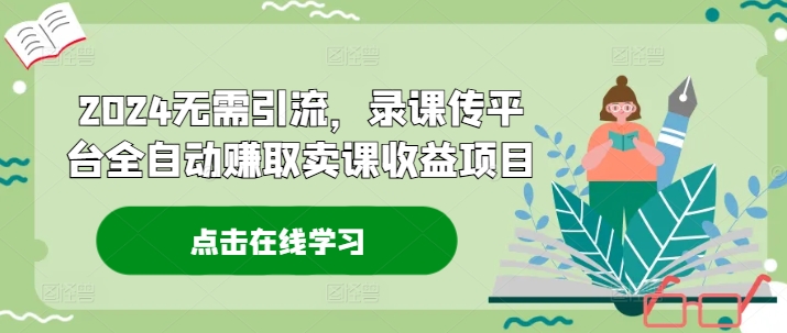 2024无需引流，录课传平台全自动赚取卖课收益项目-Ai创业网