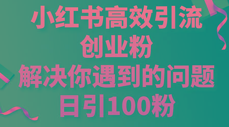 小红书高效引流创业粉，解决你遇到的问题，日引100粉-Ai创业网