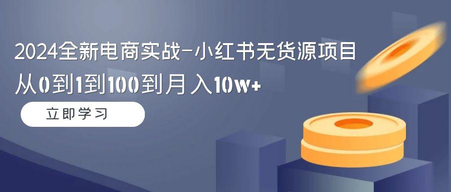 2024全新电商实战-小红书无货源项目：从0到1到100到月入10w+-Ai创业网