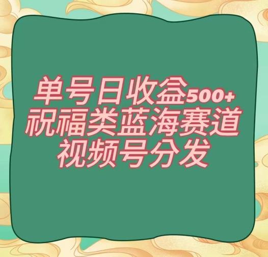 单号日收益500+、祝福类蓝海赛道、视频号分发【揭秘】-Ai创业网
