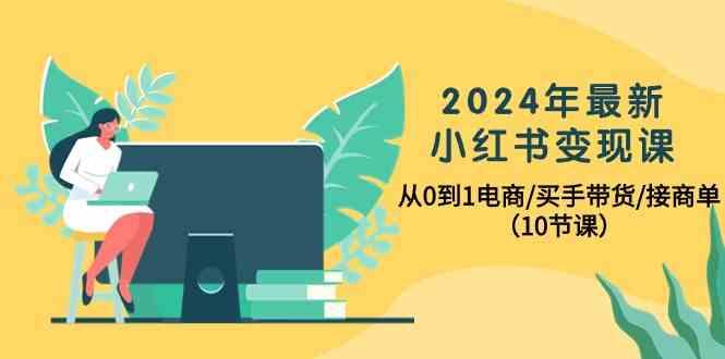 2024年最新小红书变现课，从0到1电商/买手带货/接商单(10节课)-Ai创业网