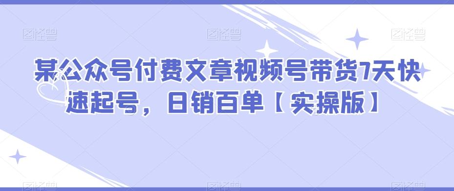 某公众号付费文章视频号带货7天快速起号，日销百单【实操版】-Ai创业网