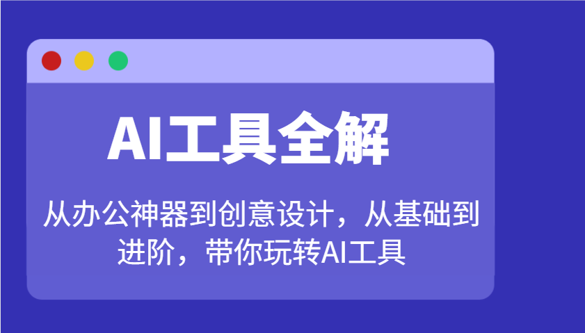 AI工具全解：从办公神器到创意设计，从基础到进阶，带你玩转AI工具-Ai创业网