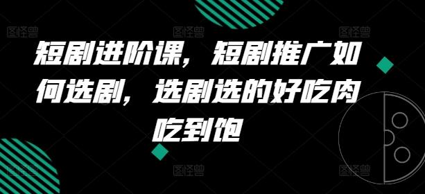 短剧进阶课，短剧推广如何选剧，选剧选的好吃肉吃到饱-Ai创业网