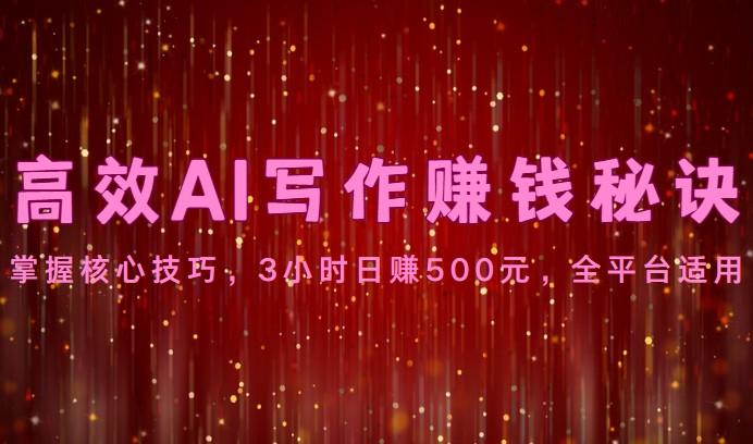 高效AI写作赚钱秘诀：掌握核心技巧，3小时日赚500元，全平台适用-Ai创业网