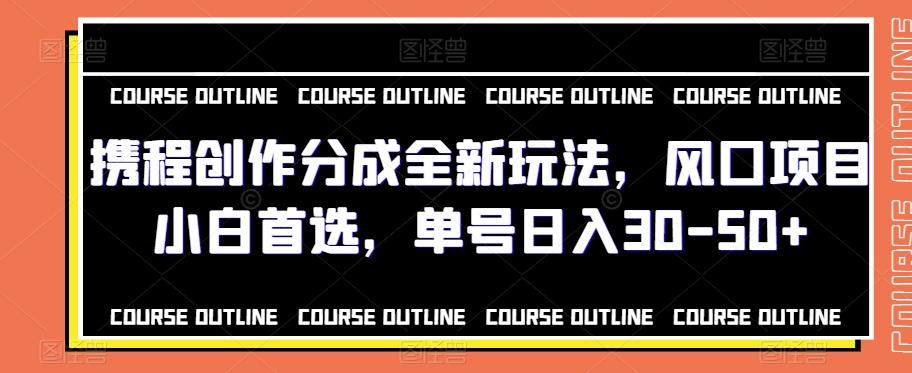 携程创作分成全新玩法，风口项目小白首选，单号日入30-50+-Ai创业网