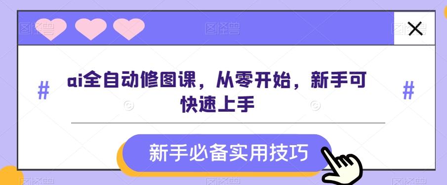ai全自动修图课，从零开始，新手可快速上手-Ai创业网