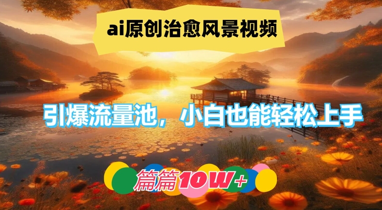 ai原创治愈风景视频，引爆流量池，小白也能轻松上手，篇篇10w+【揭秘】-Ai创业网
