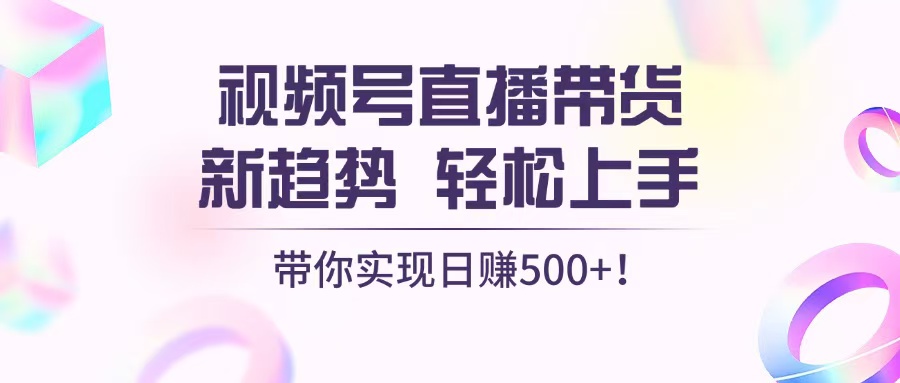 视频号直播带货新趋势，轻松上手，带你实现日赚500+-Ai创业网