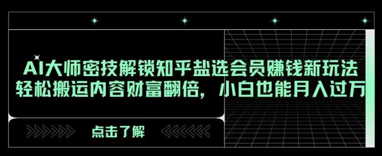 AI大师密技解锁知乎盐选会员赚钱新玩法，轻松搬运内容财富翻倍，小白也能月入过万【揭秘】-Ai创业网