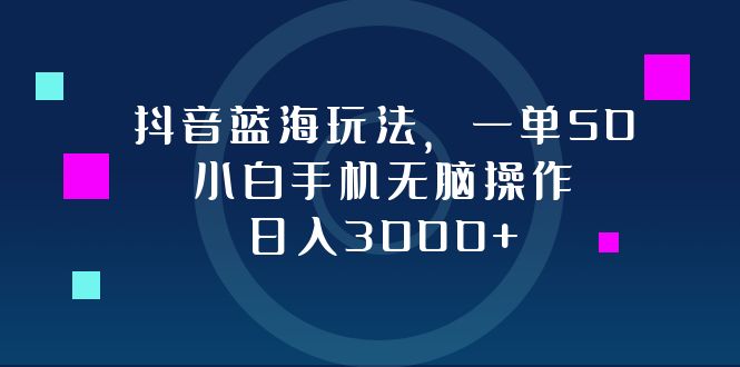 抖音蓝海玩法，一单50，小白手机无脑操作，日入3000+-Ai创业网