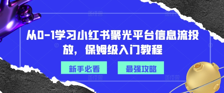 从0-1学习小红书聚光平台信息流投放，保姆级入门教程-Ai创业网