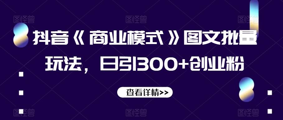 抖音《商业模式》图文批量玩法，日引300+创业粉【揭秘】-Ai创业网