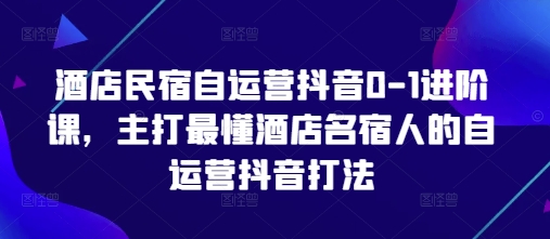 酒店民宿自运营抖音0-1进阶课，主打最懂酒店名宿人的自运营抖音打法-Ai创业网